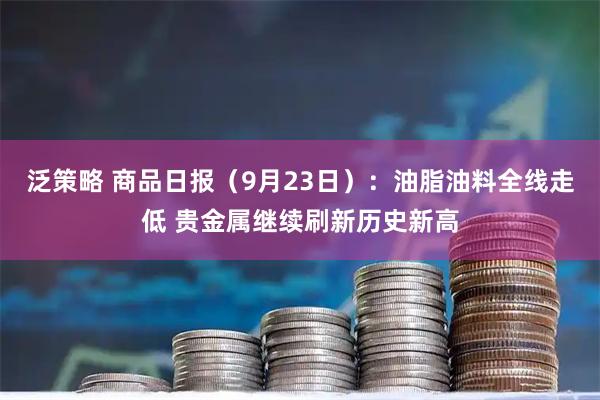 泛策略 商品日报（9月23日）：油脂油料全线走低 贵金属继续刷新历史新高