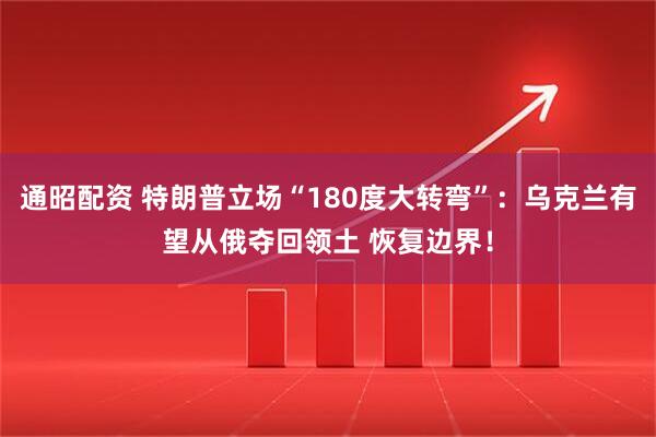 通昭配资 特朗普立场“180度大转弯”：乌克兰有望从俄夺回领土 恢复边界！