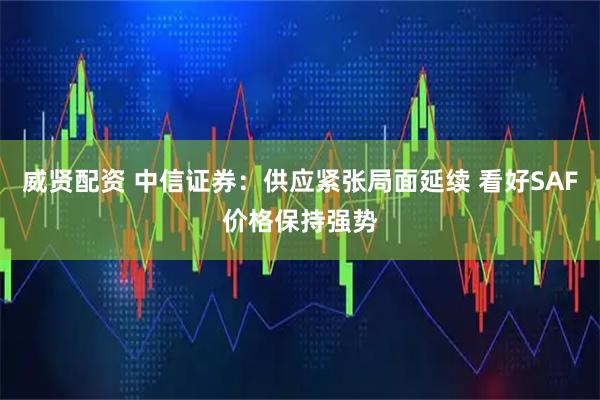 威贤配资 中信证券：供应紧张局面延续 看好SAF价格保持强势