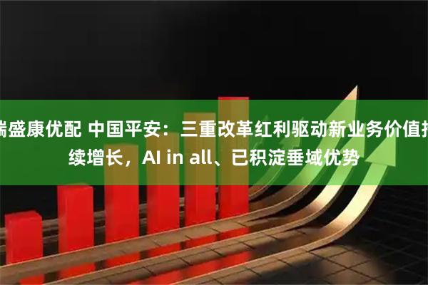 端盛康优配 中国平安：三重改革红利驱动新业务价值持续增长，AI in all、已积淀垂域优势