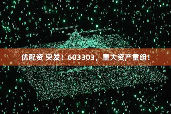 优配资 突发！603303，重大资产重组！