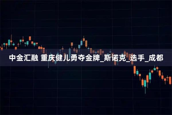 中金汇融 重庆健儿勇夺金牌_斯诺克_选手_成都