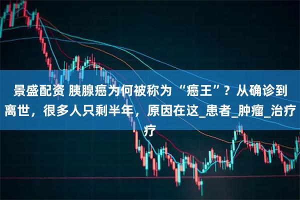 景盛配资 胰腺癌为何被称为 “癌王”？从确诊到离世，很多人只剩半年，原因在这_患者_肿瘤_治疗