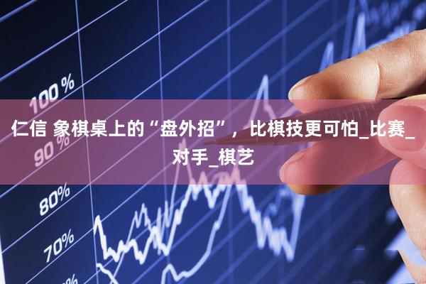 仁信 象棋桌上的“盘外招”，比棋技更可怕_比赛_对手_棋艺