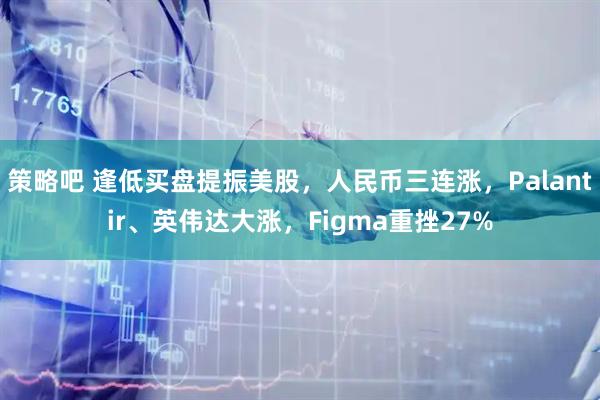 策略吧 逢低买盘提振美股，人民币三连涨，Palantir、英伟达大涨，Figma重挫27%