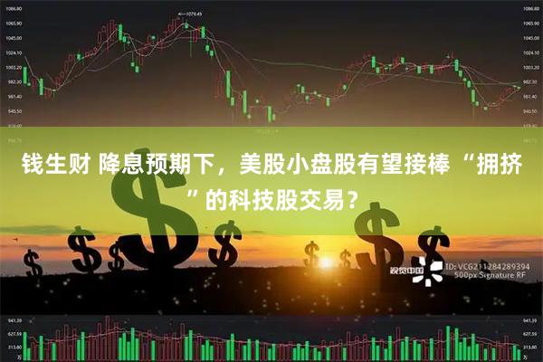 钱生财 降息预期下，美股小盘股有望接棒 “拥挤”的科技股交易？