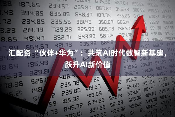 汇配资 “伙伴+华为”：共筑AI时代数智新基建，跃升AI新价值