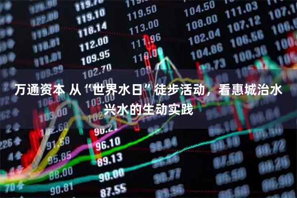 万通资本 从“世界水日”徒步活动，看惠城治水兴水的生动实践