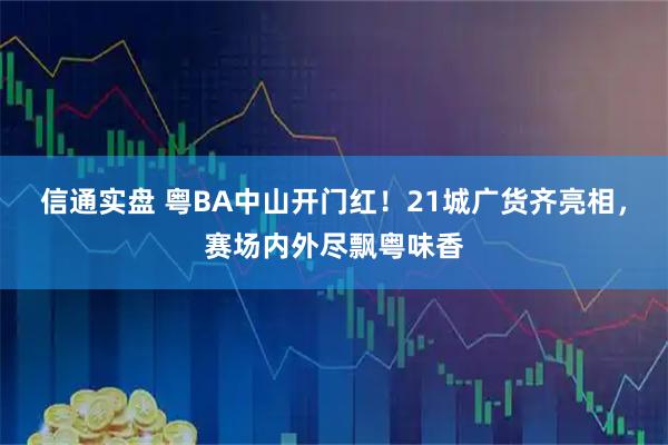 信通实盘 粤BA中山开门红！21城广货齐亮相，赛场内外尽飘粤味香