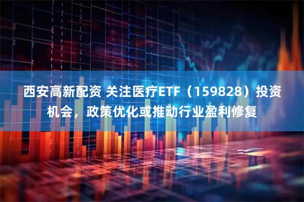 西安高新配资 关注医疗ETF（159828）投资机会，政策优化或推动行业盈利修复