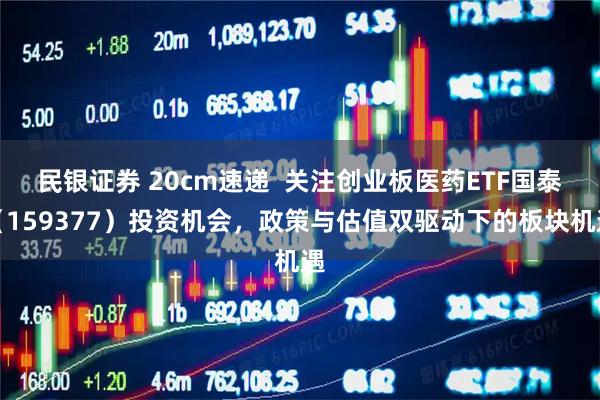 民银证券 20cm速递  关注创业板医药ETF国泰（159377）投资机会，政策与估值双驱动下的板块机遇