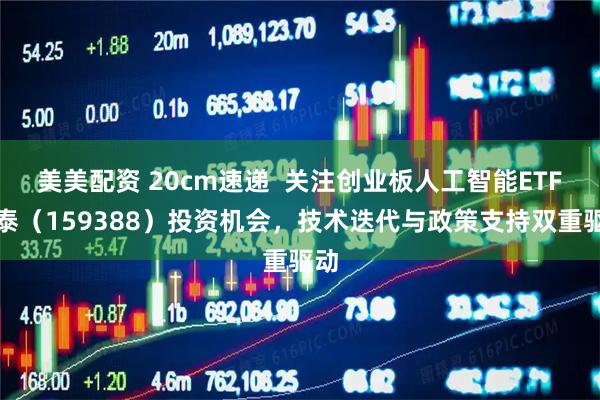 美美配资 20cm速递  关注创业板人工智能ETF国泰（159388）投资机会，技术迭代与政策支持双重驱动
