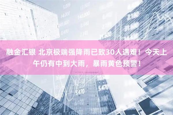 融金汇银 北京极端强降雨已致30人遇难！今天上午仍有中到大雨，暴雨黄色预警！