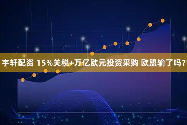 宇轩配资 15%关税+万亿欧元投资采购 欧盟输了吗？
