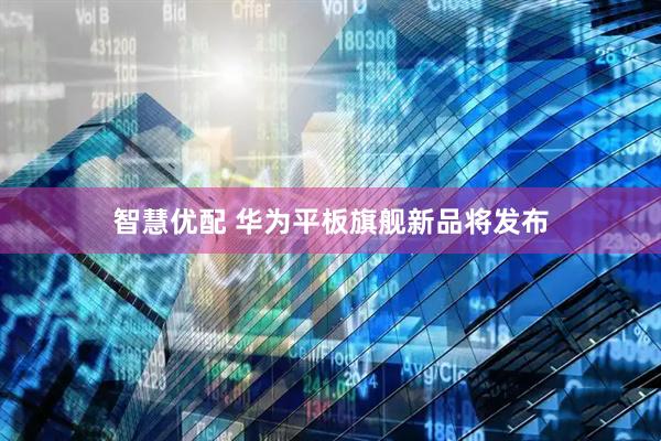 智慧优配 华为平板旗舰新品将发布
