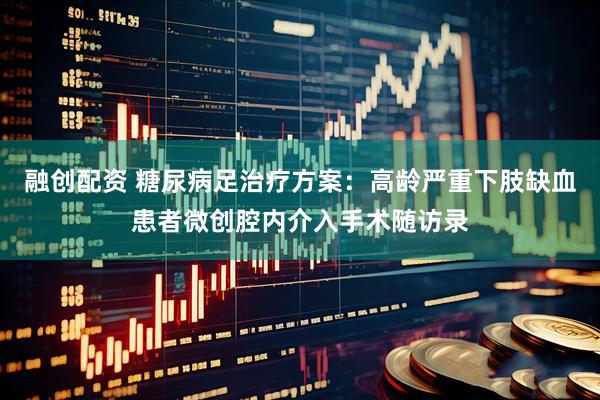 融创配资 糖尿病足治疗方案：高龄严重下肢缺血患者微创腔内介入手术随访录