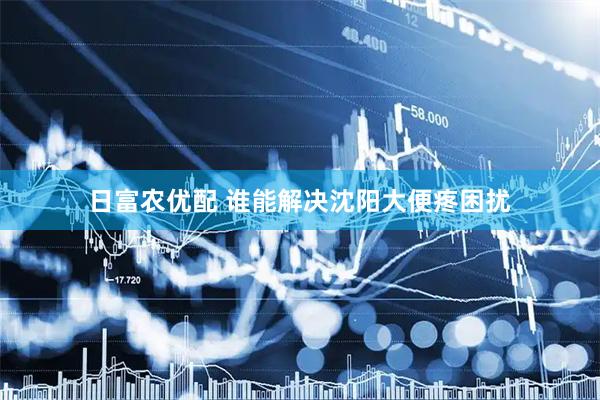 日富农优配 谁能解决沈阳大便疼困扰
