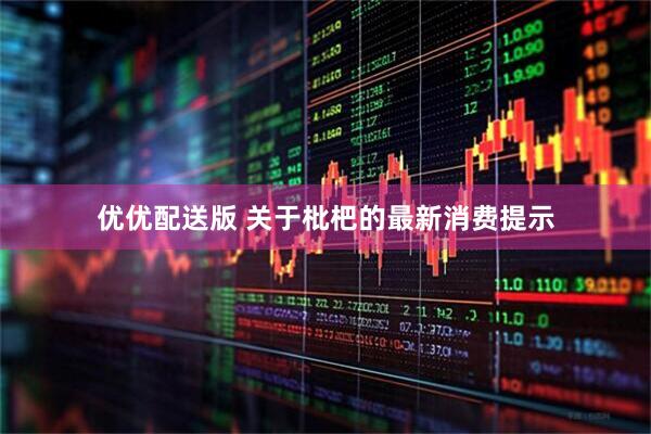 优优配送版 关于枇杷的最新消费提示