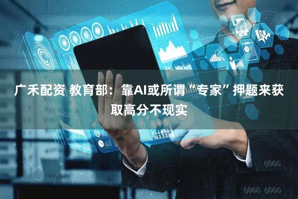 广禾配资 教育部：靠AI或所谓“专家”押题来获取高分不现实