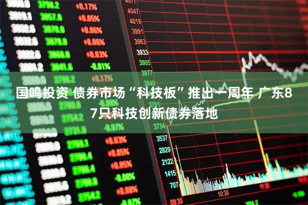 国鸣投资 债券市场“科技板”推出一周年 广东87只科技创新债券落地