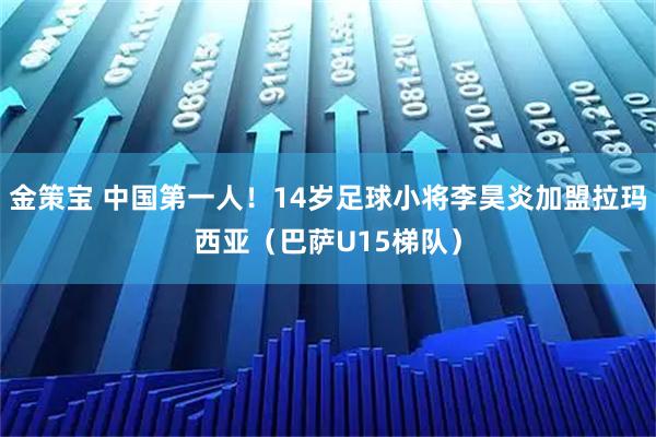 金策宝 中国第一人！14岁足球小将李昊炎加盟拉玛西亚（巴萨U15梯队）