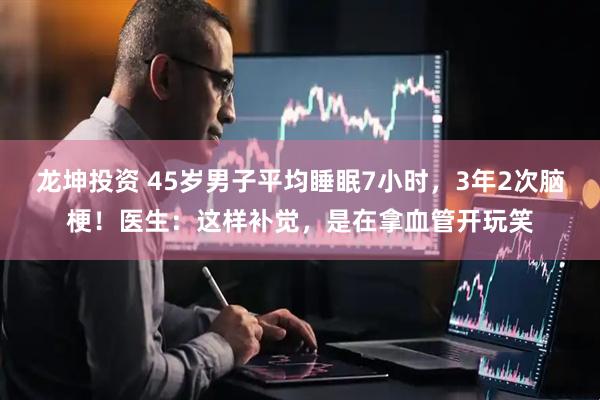 龙坤投资 45岁男子平均睡眠7小时，3年2次脑梗！医生：这样补觉，是在拿血管开玩笑