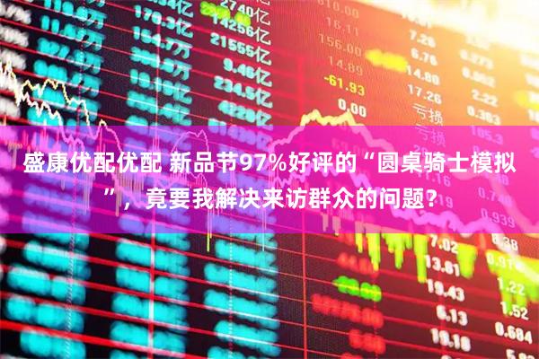 盛康优配优配 新品节97%好评的“圆桌骑士模拟”，竟要我解决来访群众的问题？