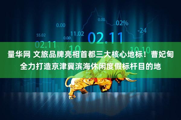 量华网 文旅品牌亮相首都三大核心地标！曹妃甸全力打造京津冀滨海休闲度假标杆目的地