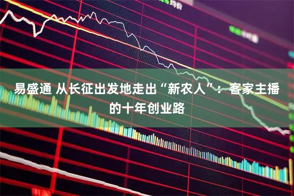 易盛通 从长征出发地走出“新农人”：客家主播的十年创业路
