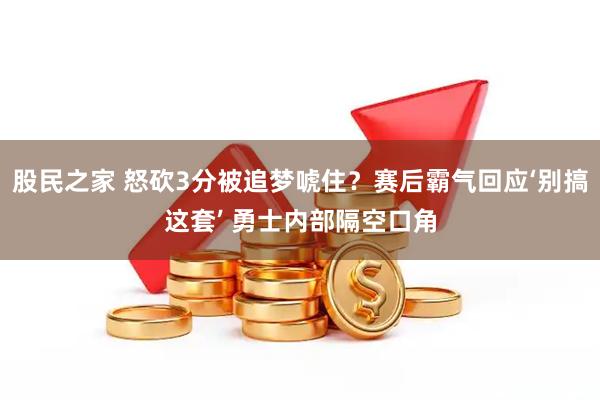股民之家 怒砍3分被追梦唬住？赛后霸气回应‘别搞这套’ 勇士内部隔空口角