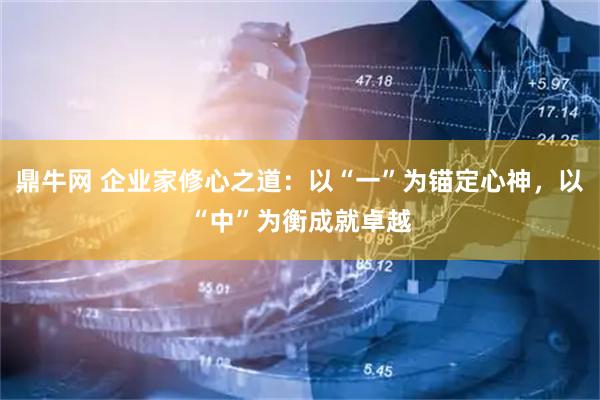 鼎牛网 企业家修心之道：以“一”为锚定心神，以“中”为衡成就卓越