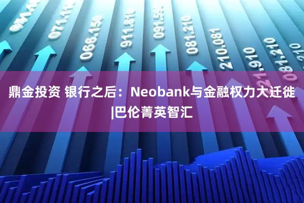 鼎金投资 银行之后：Neobank与金融权力大迁徙|巴伦菁英智汇